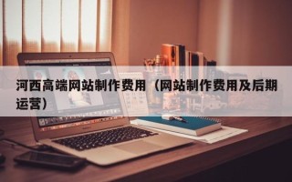 三亚河西高端网站制作费用（网站制作费用及后期运营）