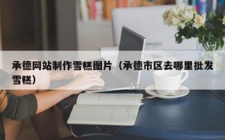 三亚承德网站制作雪糕图片（承德市区去哪里批发雪糕）