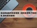 三亚清远网站制作奶茶视频（做奶茶视频,学做奶茶,做奶茶的视频）