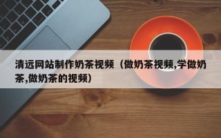 三亚清远网站制作奶茶视频（做奶茶视频,学做奶茶,做奶茶的视频）