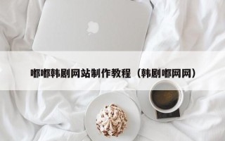 三亚嘟嘟韩剧网站制作教程（韩剧嘟网网）