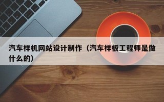 三亚汽车样机网站设计制作（汽车样板工程师是做什么的）