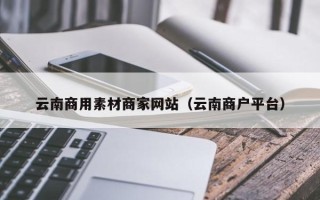 三亚云南商用素材商家网站（云南商户平台）